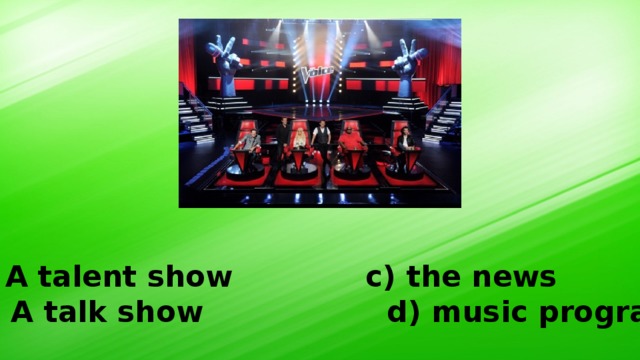 A talent show c) the news b) A talk show d) music programme 