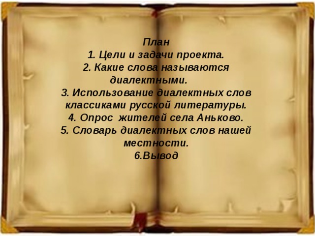 План 1. Цели и задачи проекта. 2. Какие слова называются диалектными. 3. Использование диалектных слов классиками русской литературы. 4. Опрос жителей села Аньково. 5. Словарь диалектных слов нашей местности. 6.Вывод 