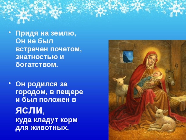 Придя на землю, Он не был встречен почетом, знатностью и богатством.  Он родился за городом, в пещере и был положен в ясли ,  куда кладут корм для животных. 