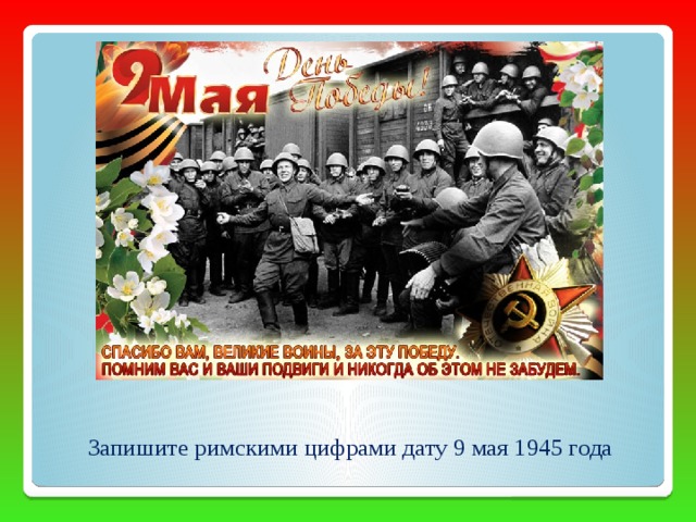 Запишите римскими цифрами дату 9 мая 1945 года 