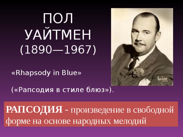 ПОЛ УАЙТМЕН (1890—1967) «Rhapsody in Blue» («Рапсодия в стиле блюз»). РАПСОДИЯ - произведение в свободной форме на основе народных мелодий
