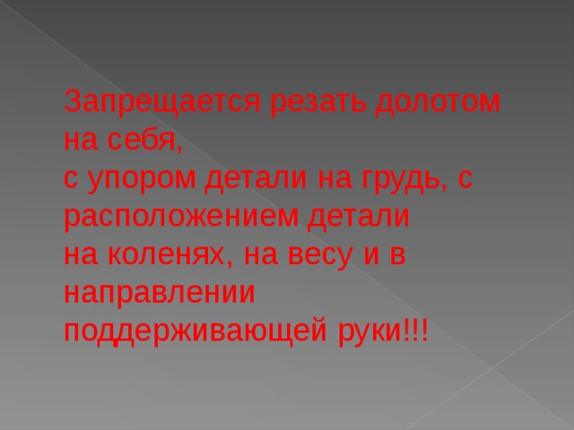 Запрещается резать долотом на себя,  с упором детали на грудь, с расположением детали  на коленях, на весу и в направлении  поддерживающей руки!!! 