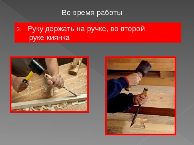 Во время работы Руку держать на ручке, во второй  руке киянка 