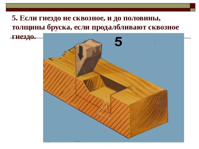 5. Если гнездо не сквозное, и до половины, толщины бруска, если продалбливают сквозное гнездо. 