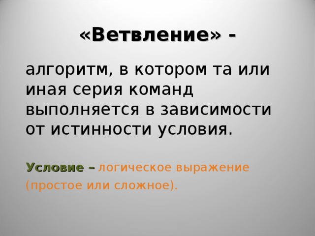 «Ветвление» - алгоритм, в котором та или иная серия команд выполняется в зависимости от истинности условия. Условие – логическое выражение (простое или сложное). 