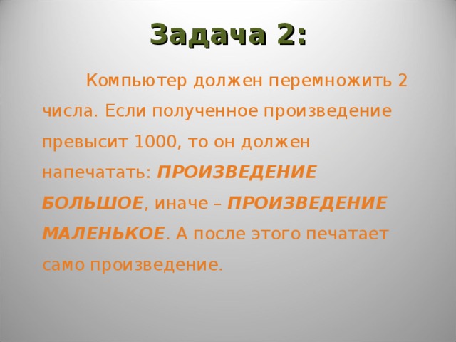 Задача 2:  Компьютер должен перемножить 2 числа. Если полученное произведение превысит 1000, то он должен напечатать: ПРОИЗВЕДЕНИЕ БОЛЬШОЕ , иначе – ПРОИЗВЕДЕНИЕ МАЛЕНЬКОЕ . А после этого печатает само произведение. 