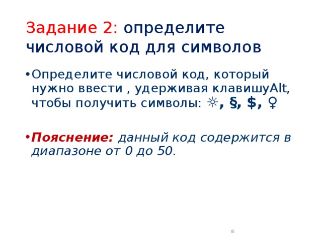 Задание 2: определите числовой код для символов Определите числовой код, который нужно ввести , удерживая клавишуAlt, чтобы получить символы: ☼, §, $, ♀ Пояснение:  данный код содержится в диапазоне от 0 до 50.  