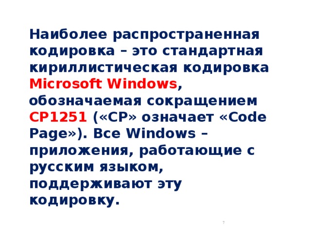 Наиболее распространенная кодировка – это стандартная кириллистическая кодировка Microsoft Windows , обозначаемая сокращением CP1251 («CP» означает «Code Page»). Все Windows – приложения, работающие с русским языком, поддерживают эту кодировку.  