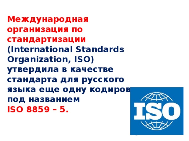 Международная организация по стандартизации (International Standards Organization, ISO) утвердила в качестве стандарта для русского языка еще одну кодировку под названием ISO 8859 – 5.  