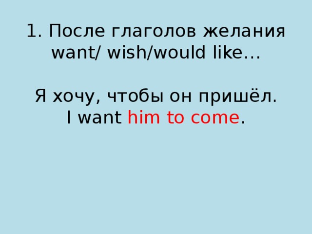 1. После глаголов желания  want/ wish/would like…   Я хочу, чтобы он пришёл.  I want him to come . 