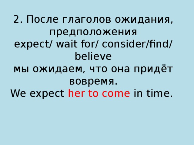 2. После глаголов ожидания, предположения  expect/ wait for/ consider/find/ believe  мы ожидаем, что она придёт вовремя.  We expect her to come in time.   