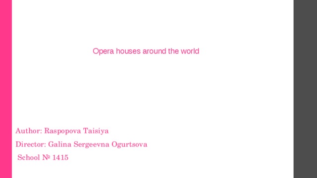 Opera houses around the world . Author: Raspopova Taisiya Director: Galina Sergeevna Ogurtsova  School № 1415 
