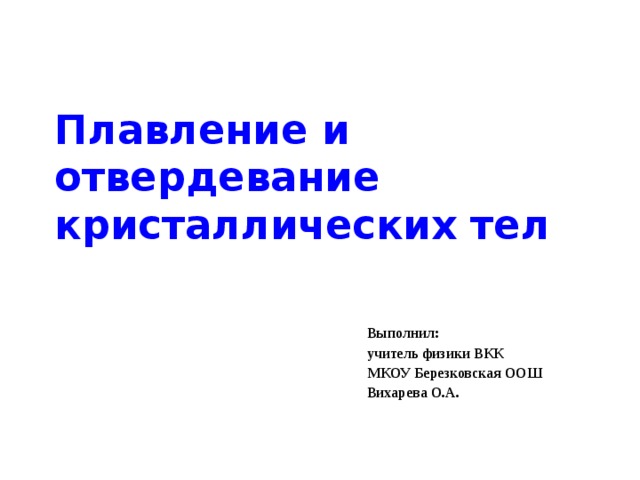 Плавление и отвердевание кристаллических тел Выполнил: учитель физики ВКК МКОУ Березковская ООШ Вихарева О.А. 