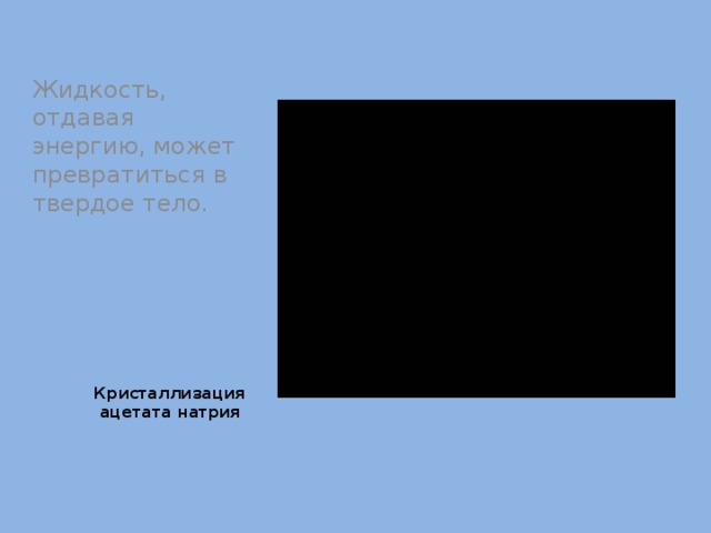 Жидкость, отдавая энергию, может превратиться в твердое тело. Кристаллизация  ацетата натрия 