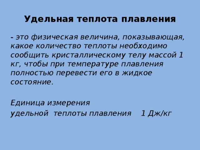 Удельная теплота плавления - это физическая величина, показывающая, какое количество теплоты необходимо сообщить кристаллическому телу массой 1 кг, чтобы при температуре плавления полностью перевести его в жидкое состояние.  Единица измерения удельной теплоты плавления 1 Дж/кг 