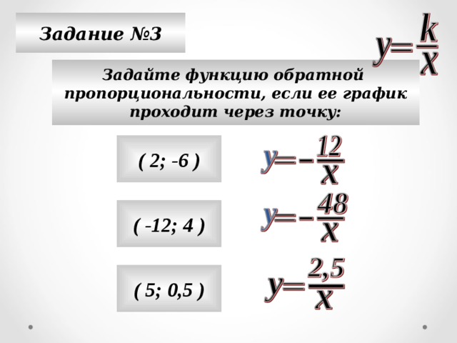 Задание №3 Задайте функцию обратной пропорциональности, если ее график проходит через точку: ( 2; -6 ) ( -12; 4 ) ( 5; 0,5 ) 