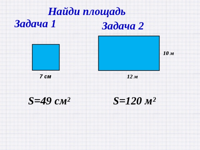 Найди площадь Задача 1 Задача 2 10 м 12 м  7 см S=49 см² S=120 м² 