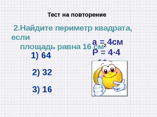  Тест на повторение  2.Найдите периметр квадрата, если  площадь равна 16 см 2 а = 4см Р = 4·4  =16см  1) 64 2) 32 3) 16 