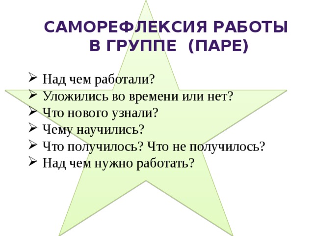 саморефлексия работы  в группе (паре)  Над чем работали?  Уложились во времени или нет?  Что нового узнали?  Чему научились?  Что получилось? Что не получилось?  Над чем нужно работать? 