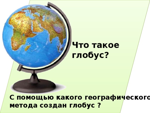 Что такое глобус? С помощью какого географического метода создан глобус ? 