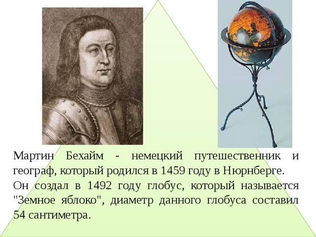 Мартин Бехайм - немецкий путешественник и географ, который родился в 1459 году в Нюрнберге. Он создал в 1492 году глобус, который называется 