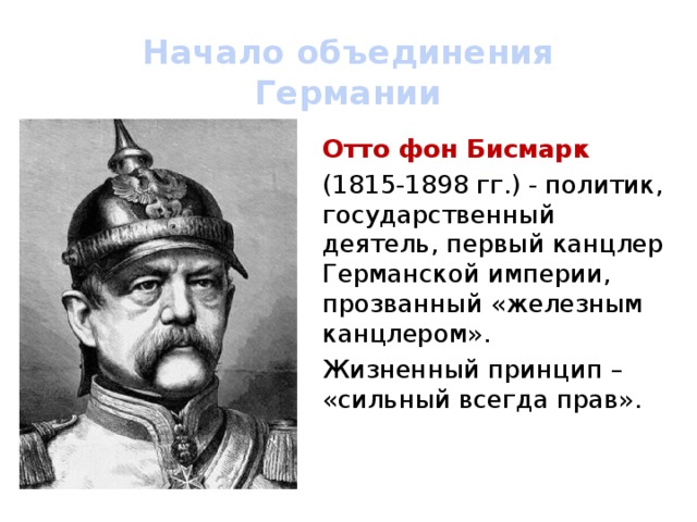 Начало объединения Германии Отто фон Бисмарк (1815-1898 гг.) - политик, государственный деятель, первый канцлер Германской империи, прозванный «железным канцлером». Жизненный принцип – «сильный всегда прав». 