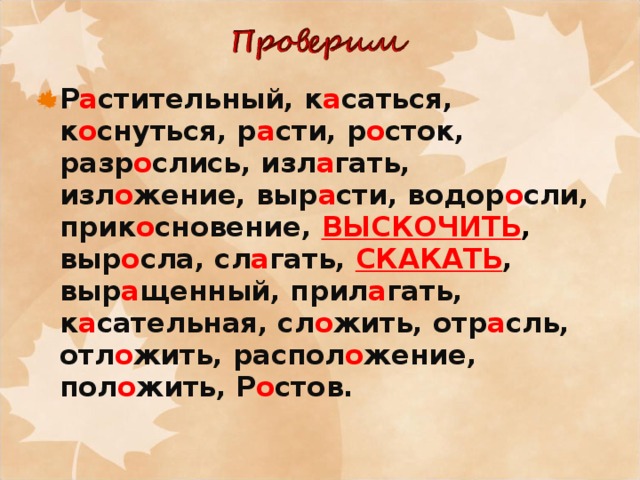 Р а стительный, к а саться, к о снуться, р а сти, р о сток, разр о слись, изл а гать, изл о жение, выр а сти, водор о сли, прик о сновение, ВЫСКОЧИТЬ , выр о сла, сл а гать, СКАКАТЬ , выр а щенный, прил а гать, к а сательная, сл о жить, отр а сль, отл о жить, распол о жение, пол о жить, Р о стов.  