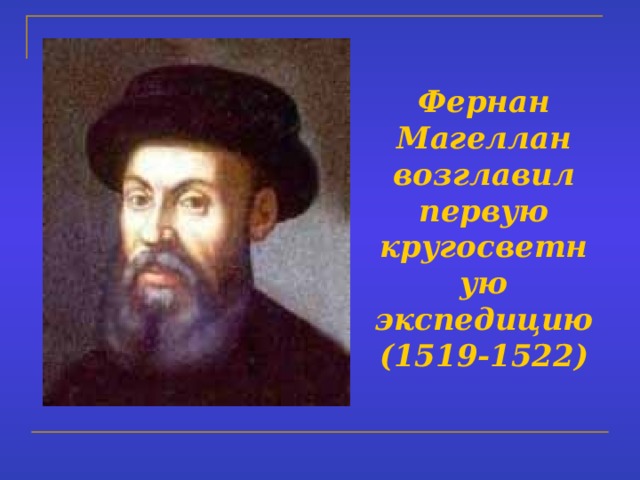 Фернан Магеллан  возглавил первую кругосветную экспедицию  (1519-1522) 