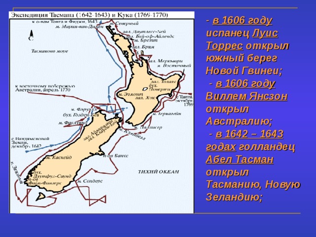 - в 1606 году испанец Луис Торрес открыл южный берег Новой Гвинеи;  - в 1606 году Виллем Янсзон открыл Австралию;  - в 1642 – 1643 годах голландец Абел Тасман открыл Тасманию, Новую Зеландию; 