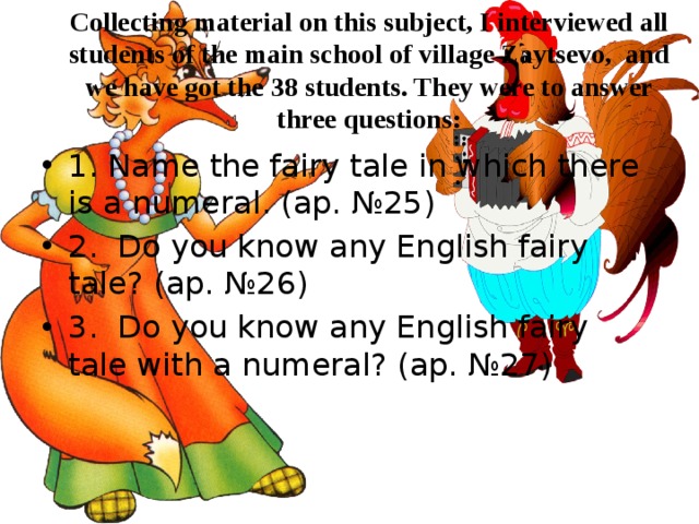 Collecting material on this subject, I interviewed all students of the main school of village Zaytsevo, and we have got the 38 students. They were to answer three questions:   1. Name the fairy tale in which there is a numeral. (ap. №25) 2. Do you know any English fairy tale? (ap. №26) 3. Do you know any English fairy tale with a numeral? (ap. №27) 
