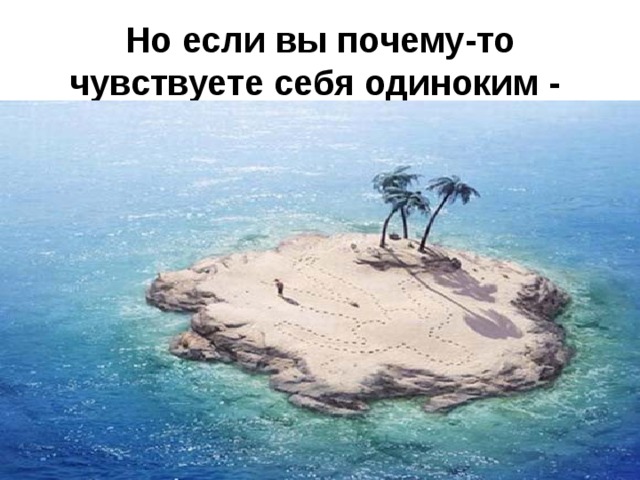 Но если вы почему-то чувствуете себя одиноким -  