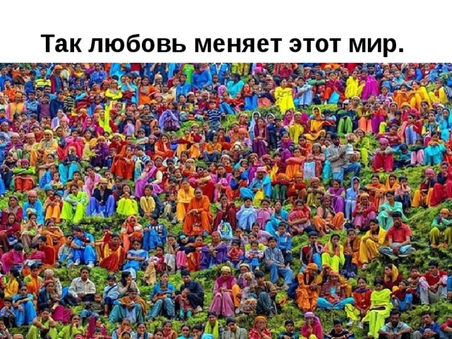 Так любовь меняет этот мир.  