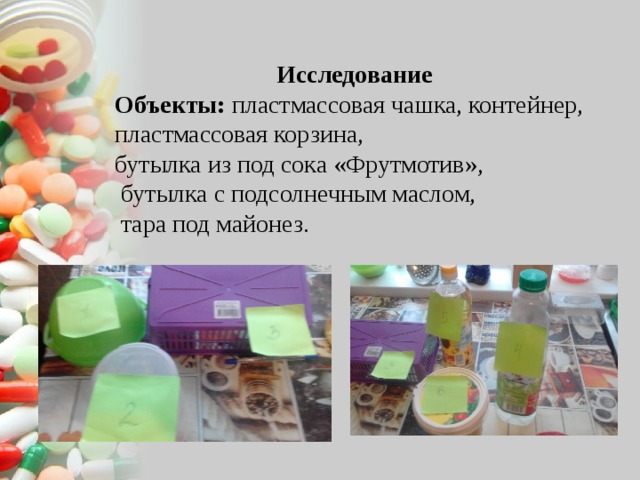 Исследование Объекты: пластмассовая чашка, контейнер, пластмассовая корзина, бутылка из под сока «Фрутмотив»,  бутылка с подсолнечным маслом,  тара под майонез. 