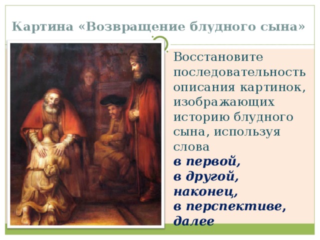 Картина «Возвращение блудного сына» Восстановите последовательность описания картинок, изображающих историю блудного сына, используя слова в первой, в другой, наконец, в перспективе , далее    