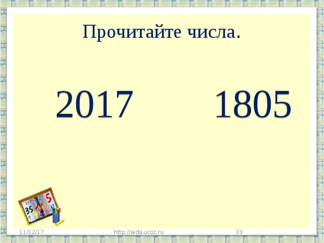  Прочитайте числа .    2017 1805 - Какая система счисления? (десятичная)  - Сравните числа. Объясните. ( 1805г. - это год рождения Г.Х.Андерсена)  - Сколько лет со дня рождения? 11/12/17 http://aida.ucoz.ru   
