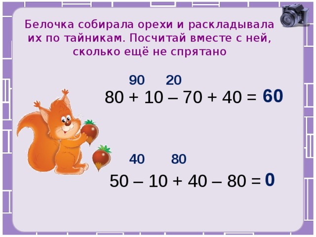 Белочка собирала орехи и раскладывала их по тайникам. Посчитай вместе с ней, сколько ещё не спрятано 90 20 60 80 + 10 – 70 + 40 = 40 80 0 50 – 10 + 40 – 80 = 