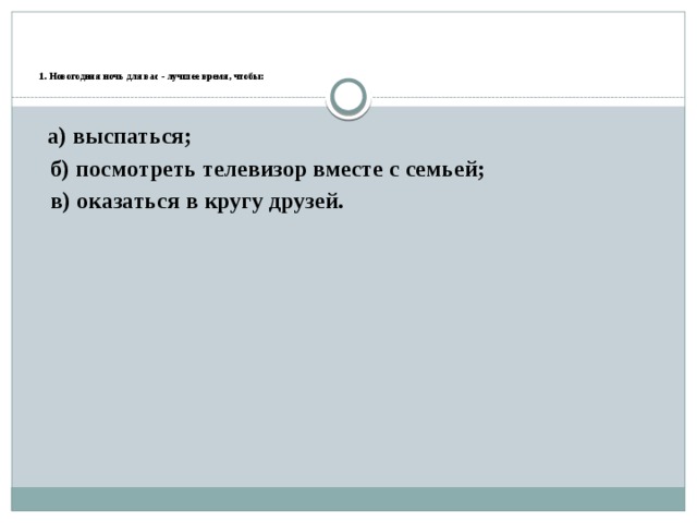     1. Новогодняя ночь для вас - лучшее время, чтобы:    а) выспаться; б) посмотреть телевизор вместе с семьей; в) оказаться в кругу друзей. 