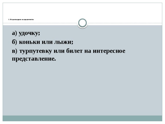        2. Из трех подарков вы предпочли бы:    а) удочку; б) коньки или лыжи; в) турпутевку или билет на интересное представление. 