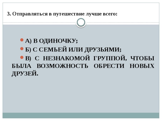 3. Отправляться в путешествие лучше всего:  а) в одиночку; б) с семьей или друзьями; в) с незнакомой группой, чтобы была возможность обрести новых друзей. 