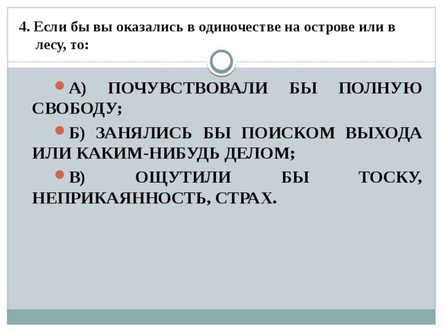 4. Если бы вы оказались в одиночестве на острове или в лесу, то:   а) почувствовали бы полную свободу; б) занялись бы поиском выхода или каким-нибудь делом; в) ощутили бы тоску, неприкаянность, страх. 