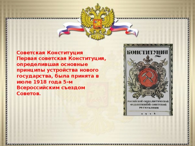 Советская Конституция Первая советская Конституция, определившая основные принципы устройства нового государства, была принята в июле 1918 года 5-м Всероссийским съездом Советов.   