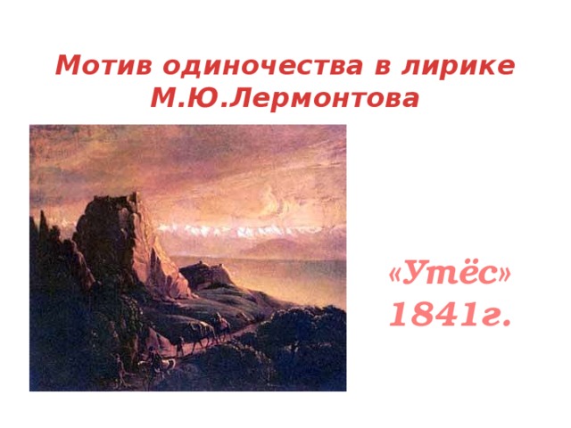 Мотив одиночества в лирике М.Ю.Лермонтова «Утёс» 1841г. 