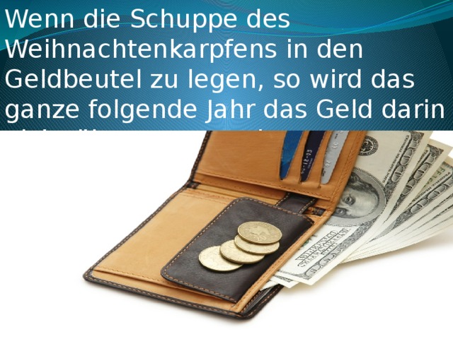 Wenn die Schuppe des Weihnachtenkarpfens in den Geldbeutel zu legen, so wird das ganze folgende Jahr das Geld darin nicht übersetzt werden.  