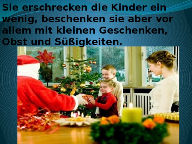 Sie erschrecken die Kinder ein wenig, beschenken sie aber vor allem mit kleinen Geschenken, Obst und Süßigkeiten.  