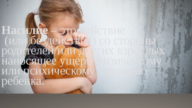 Насилие – это действие  (или бездействие) со стороны родителей или других взрослых наносящее ущерб физическому или психическому здоровью ребенка. 
