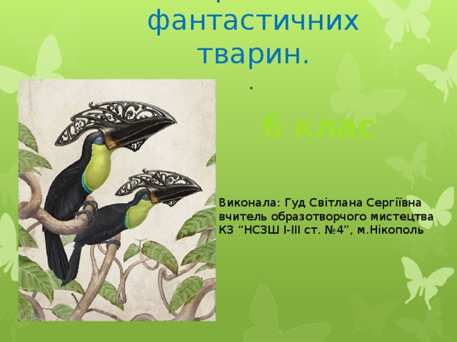 Зображення фантастичних тварин.  . 6 клас Виконала: Гуд Світлана Сергіївна вчитель образотворчого мистецтва КЗ “НСЗШ I-III ст. №4”, м.Нікополь  