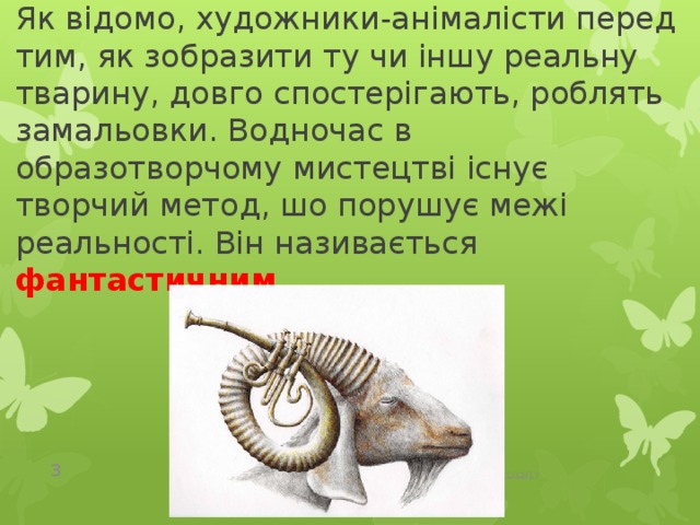 Як відомо, художники-анімалісти перед тим, як зобразити ту чи іншу реальну тварину, довго спостерігають, роблять замальовки. Водночас в образотворчому мистецтві існує творчий метод, шо порушує межі реальності. Він називається фантастичним .   11/12/17  