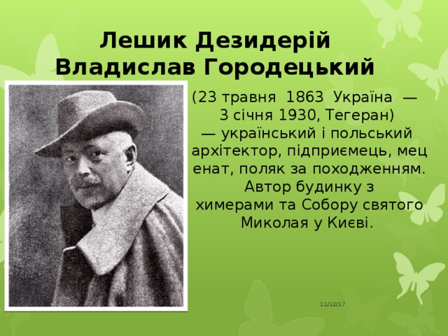 Лешик Дезидерій Владислав Городецький (23 травня  1863  Україна  — 3 січня 1930, Тегеран)  —  український і польський  архітектор, підприємець, меценат, поляк за походженням. Автор будинку з химерами та Собору святого Миколая у Києві. 11/12/17  