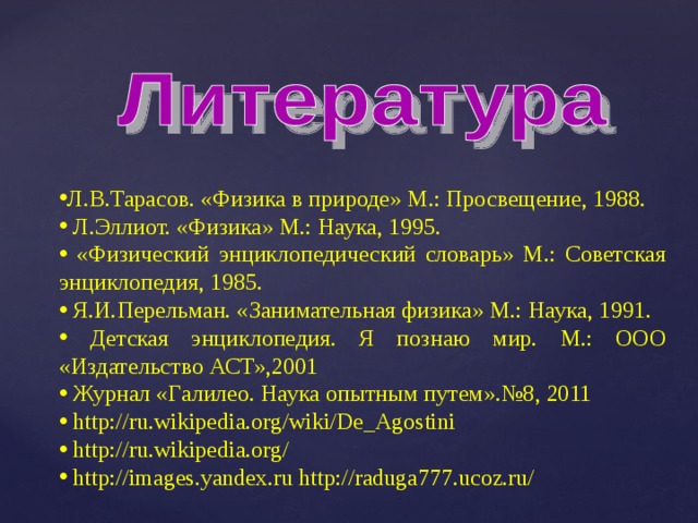 Л.В.Тарасов. «Физика в природе» М.: Просвещение, 1988.  Л.Эллиот. «Физика» М.: Наука, 1995.  «Физический энциклопедический словарь» М.: Советская энциклопедия, 1985.  Я.И.Перельман. «Занимательная физика» М.: Наука, 1991.  Детская энциклопедия. Я познаю мир. М.: ООО «Издательство АСТ»,2001  Журнал «Галилео. Наука опытным путем».№8, 2011  http://ru.wikipedia.org/wiki/De_Agostini  http://ru.wikipedia.org/  http://images.yandex.ru http://raduga777.ucoz.ru/ 