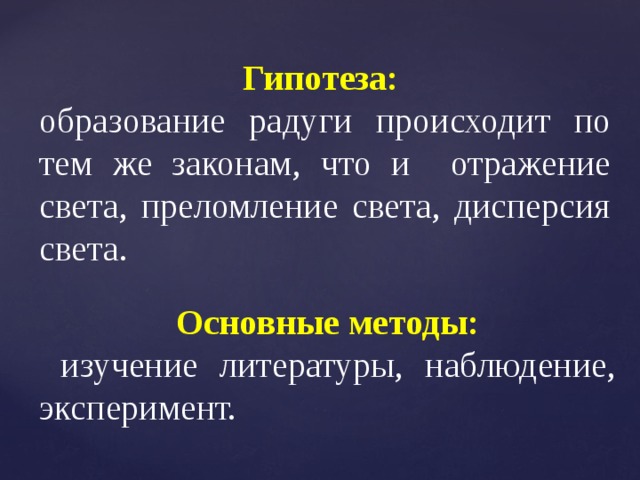 Гипотеза: образование радуги происходит по тем же законам, что и  отражение света, преломление света, дисперсия света. Основные методы:  изучение литературы, наблюдение, эксперимент. 